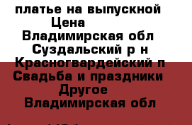 платье на выпускной › Цена ­ 3 000 - Владимирская обл., Суздальский р-н, Красногвардейский п. Свадьба и праздники » Другое   . Владимирская обл.